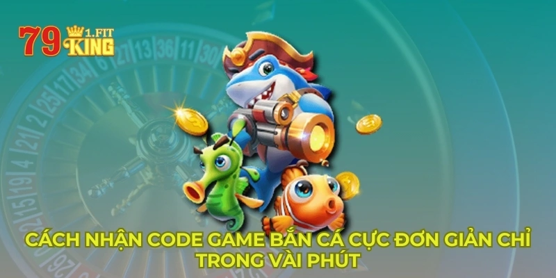 Cách nhận code game bắn cá siêu đơn giản trong vài phút