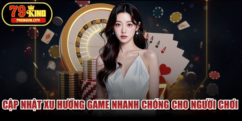 Cập nhật xu hướng game nhanh chóng cho người chơi