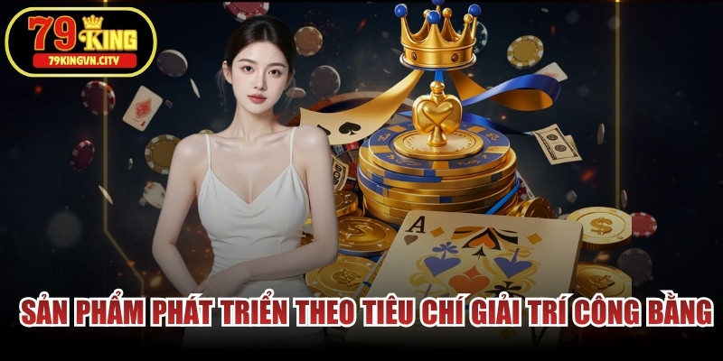 Các sản phẩm tại đây được phát triển theo tiêu chí giải trí công bằng