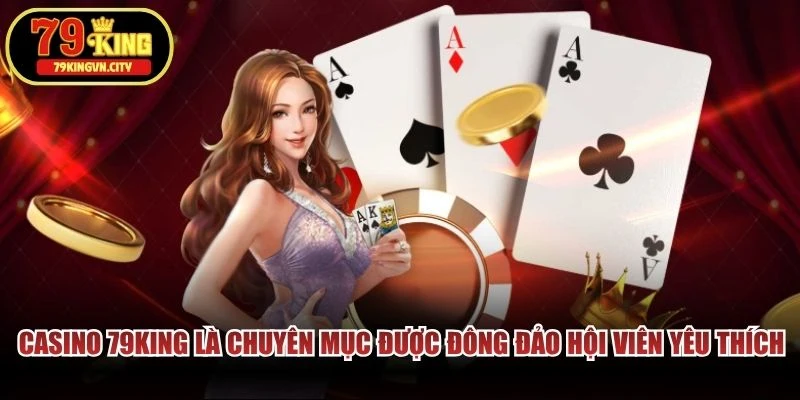 Casino 79KING là chuyên mục được đông đảo hội viên yêu thích